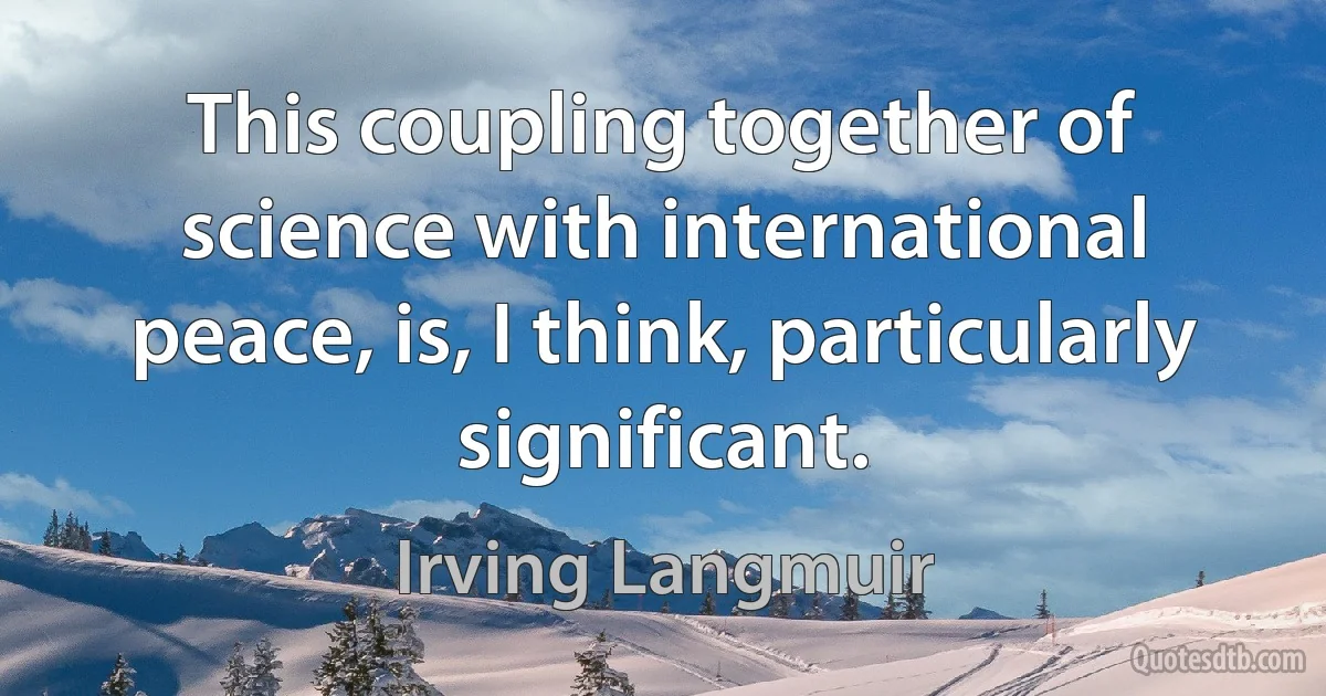 This coupling together of science with international peace, is, I think, particularly significant. (Irving Langmuir)