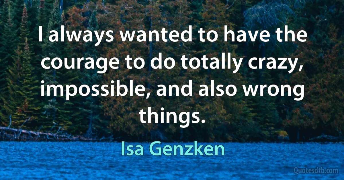 I always wanted to have the courage to do totally crazy, impossible, and also wrong things. (Isa Genzken)