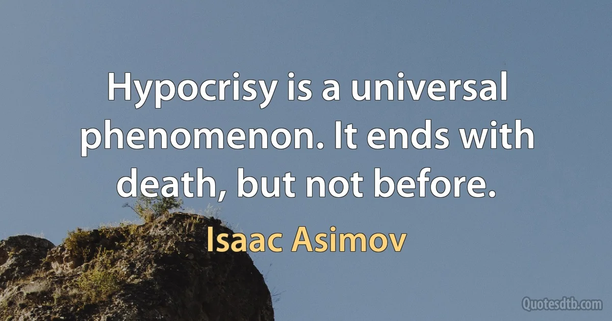 Hypocrisy is a universal phenomenon. It ends with death, but not before. (Isaac Asimov)