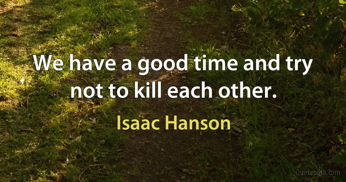 We have a good time and try not to kill each other. (Isaac Hanson)