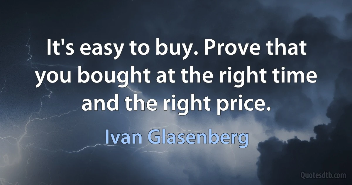 It's easy to buy. Prove that you bought at the right time and the right price. (Ivan Glasenberg)