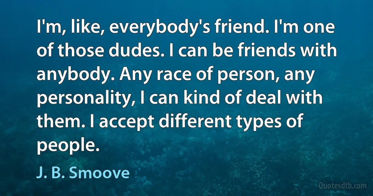 I'm, like, everybody's friend. I'm one of those dudes. I can be friends with anybody. Any race of person, any personality, I can kind of deal with them. I accept different types of people. (J. B. Smoove)