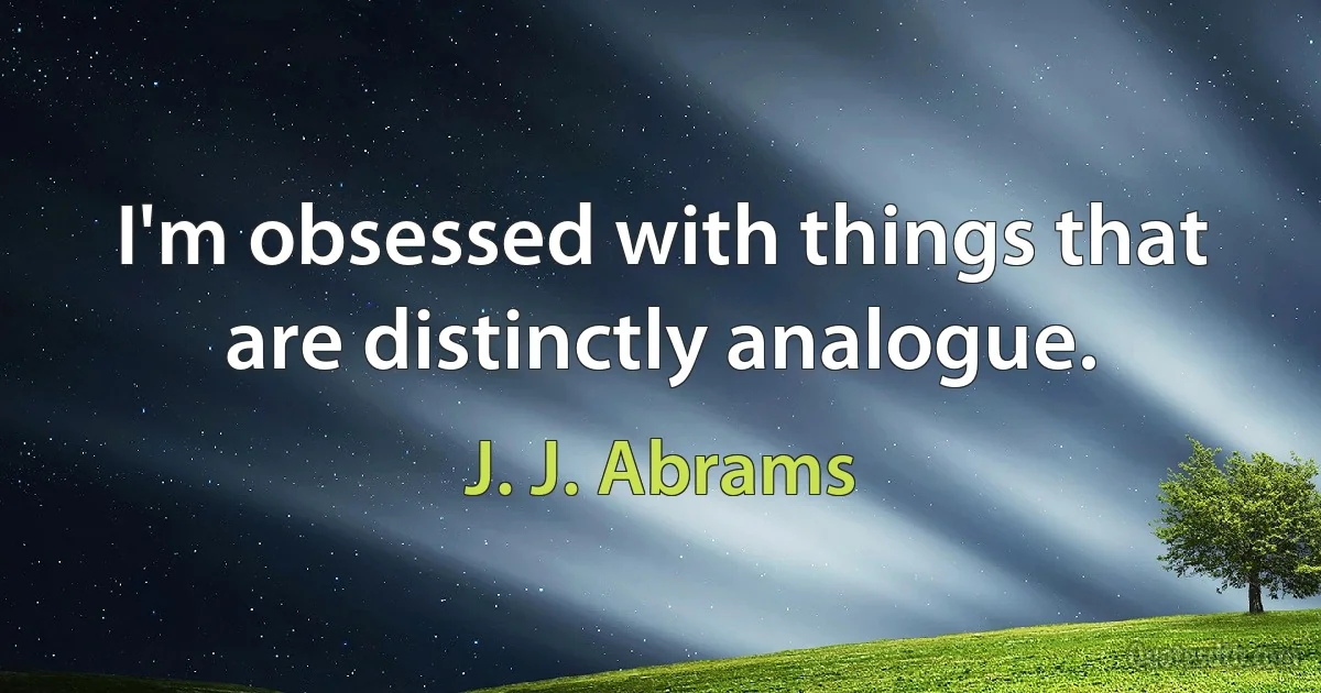 I'm obsessed with things that are distinctly analogue. (J. J. Abrams)