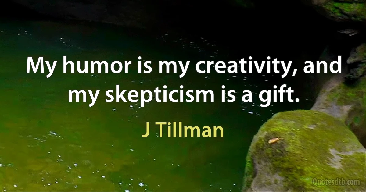 My humor is my creativity, and my skepticism is a gift. (J Tillman)