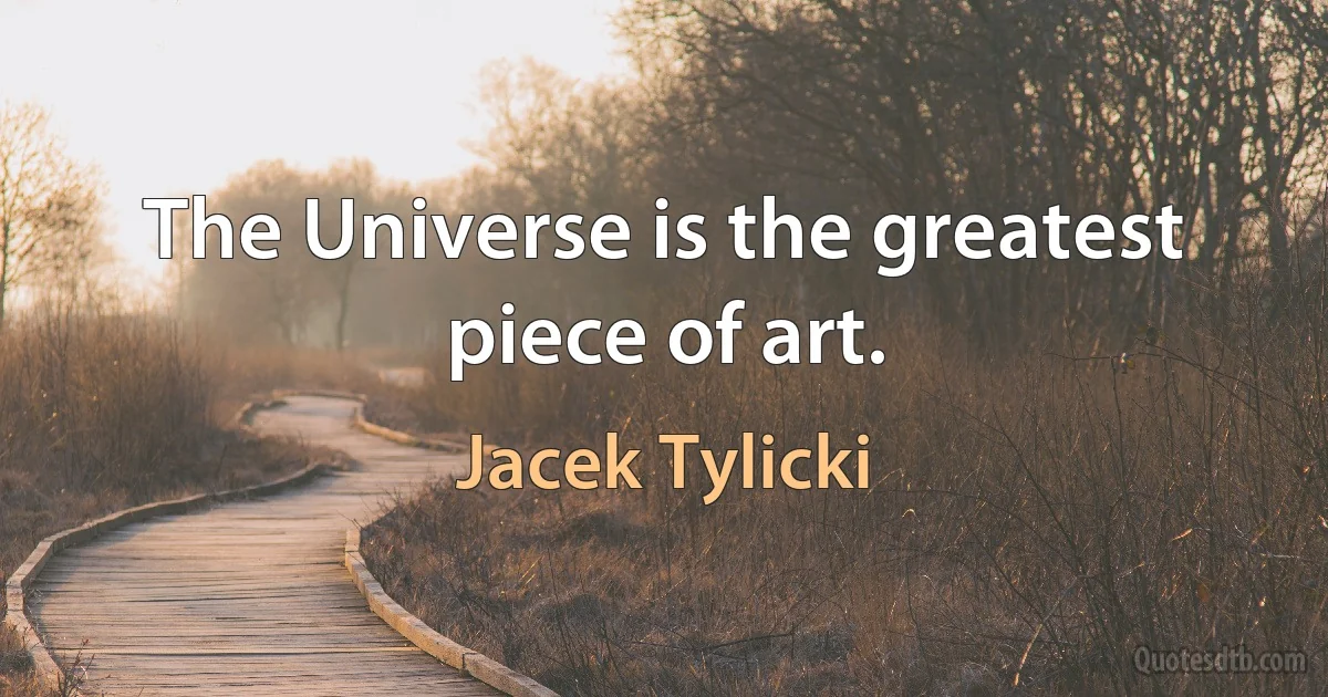 The Universe is the greatest piece of art. (Jacek Tylicki)