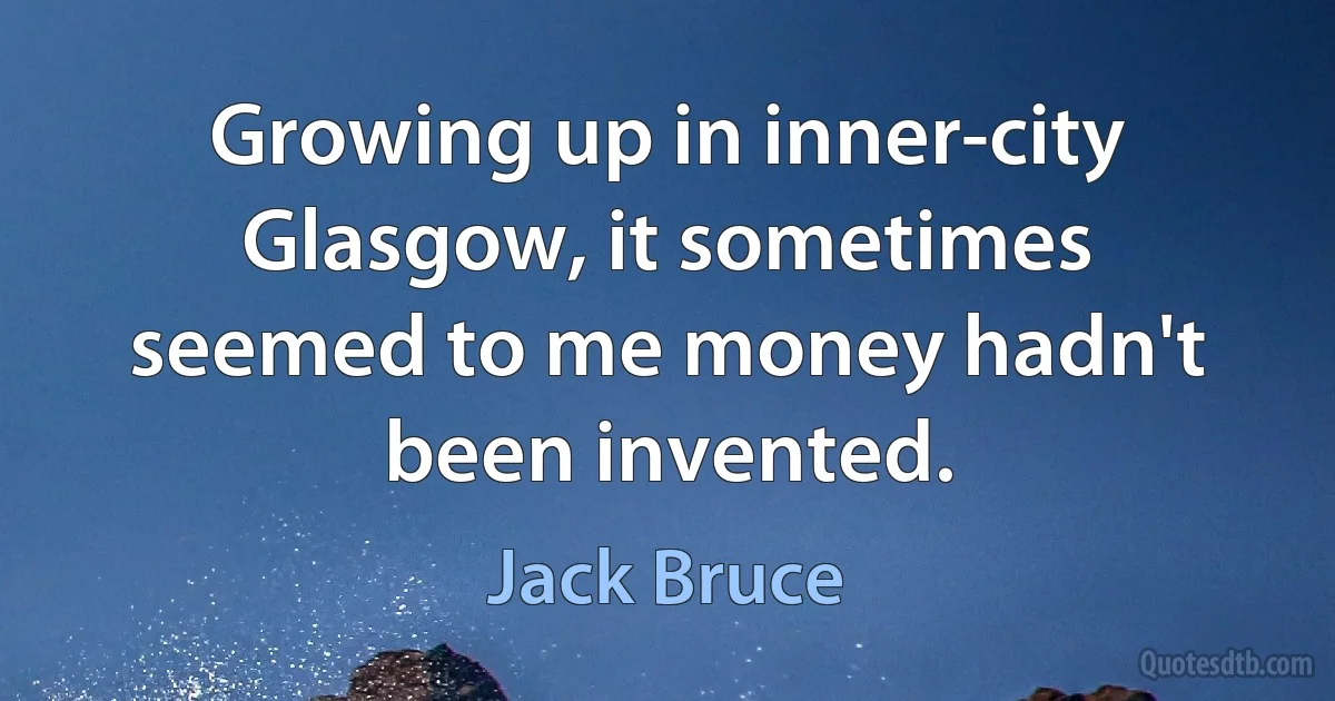 Growing up in inner-city Glasgow, it sometimes seemed to me money hadn't been invented. (Jack Bruce)