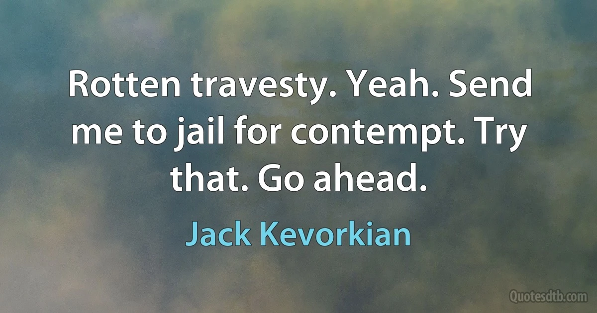 Rotten travesty. Yeah. Send me to jail for contempt. Try that. Go ahead. (Jack Kevorkian)