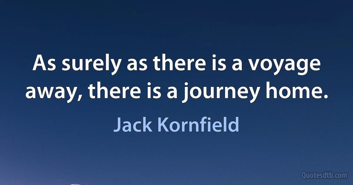 As surely as there is a voyage away, there is a journey home. (Jack Kornfield)