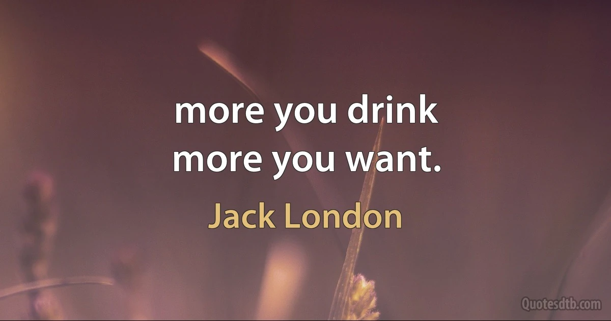 more you drink
more you want. (Jack London)