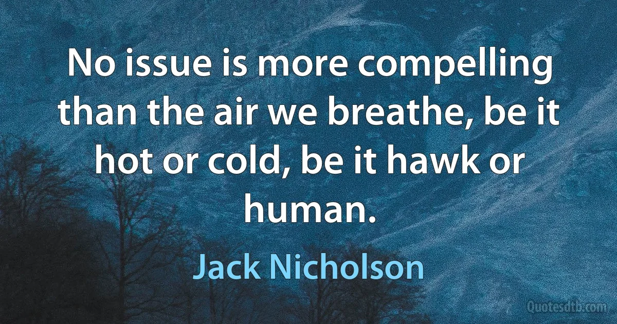 No issue is more compelling than the air we breathe, be it hot or cold, be it hawk or human. (Jack Nicholson)