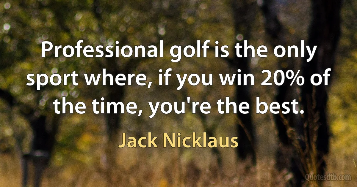 Professional golf is the only sport where, if you win 20% of the time, you're the best. (Jack Nicklaus)