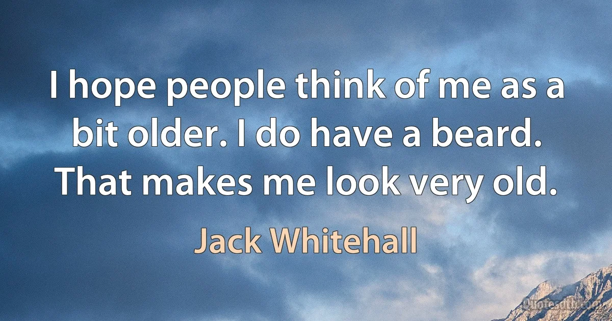 I hope people think of me as a bit older. I do have a beard. That makes me look very old. (Jack Whitehall)