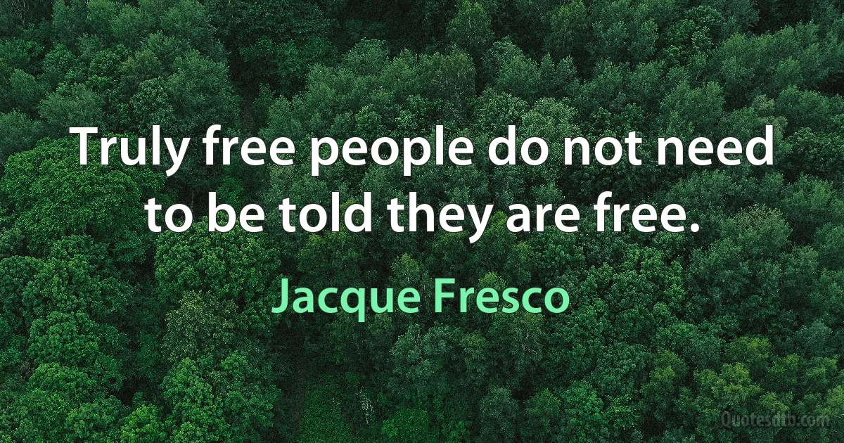 Truly free people do not need to be told they are free. (Jacque Fresco)