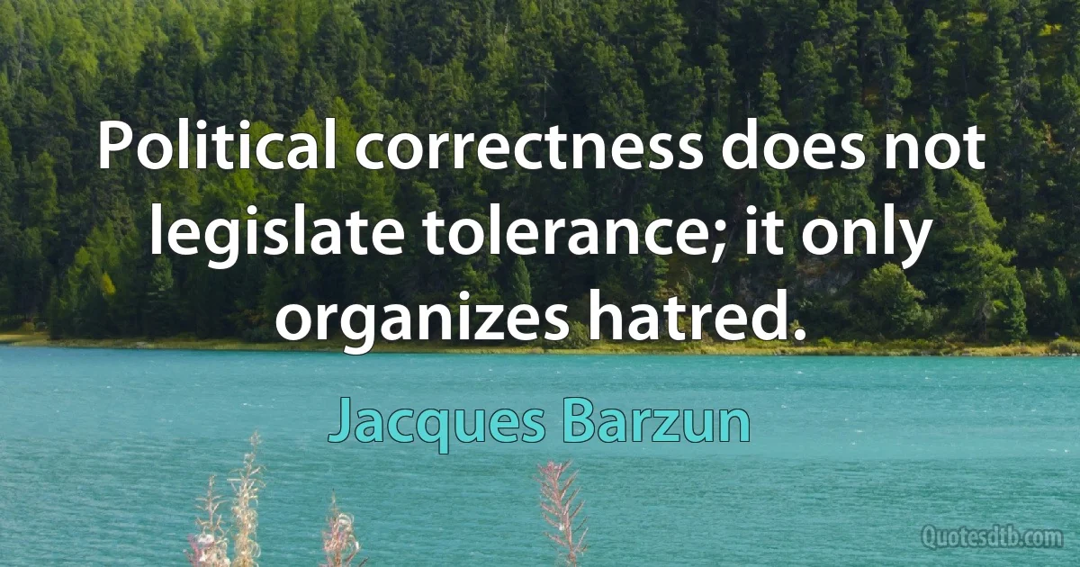 Political correctness does not legislate tolerance; it only organizes hatred. (Jacques Barzun)