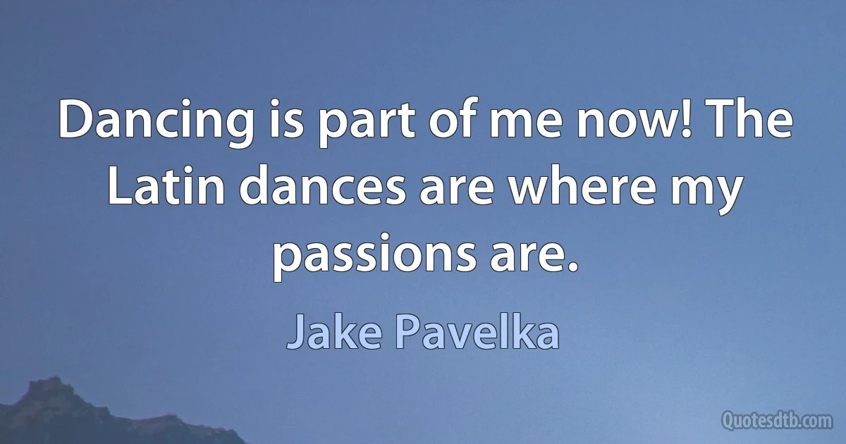 Dancing is part of me now! The Latin dances are where my passions are. (Jake Pavelka)