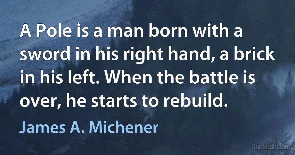 A Pole is a man born with a sword in his right hand, a brick in his left. When the battle is over, he starts to rebuild. (James A. Michener)