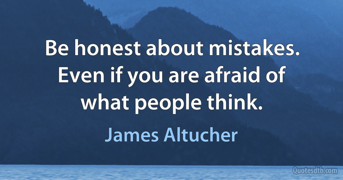 Be honest about mistakes. Even if you are afraid of what people think. (James Altucher)