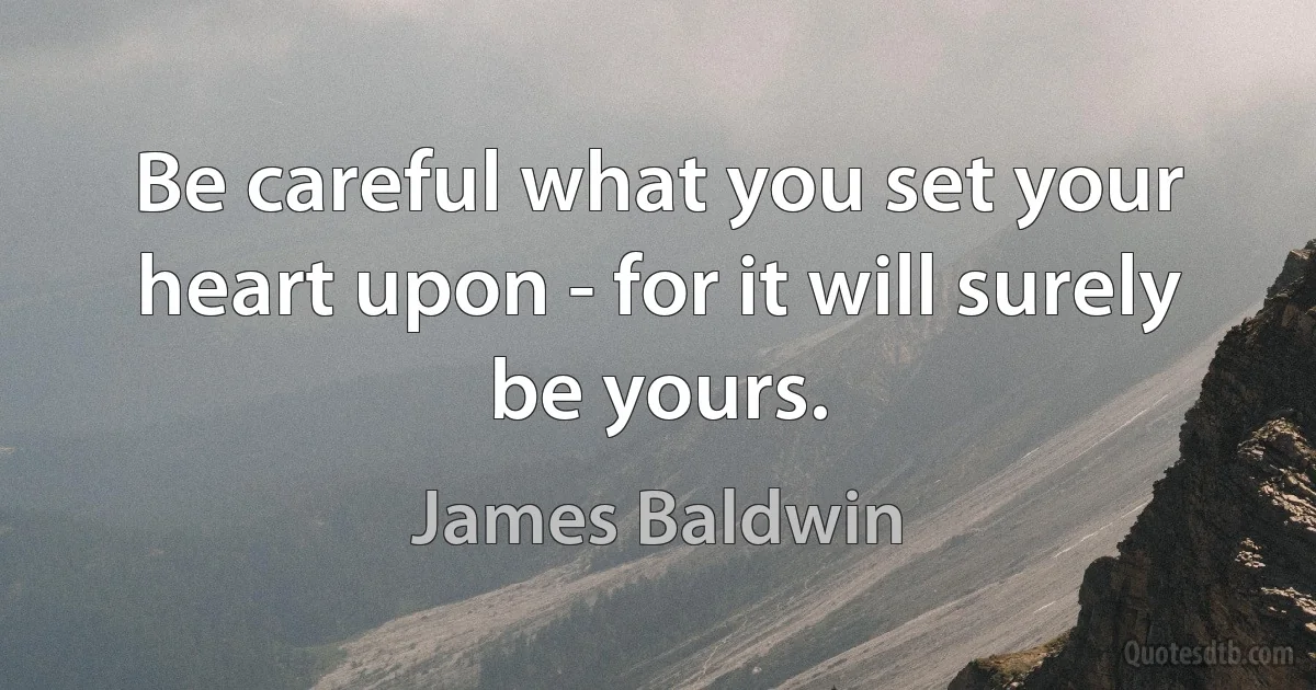 Be careful what you set your heart upon - for it will surely be yours. (James Baldwin)