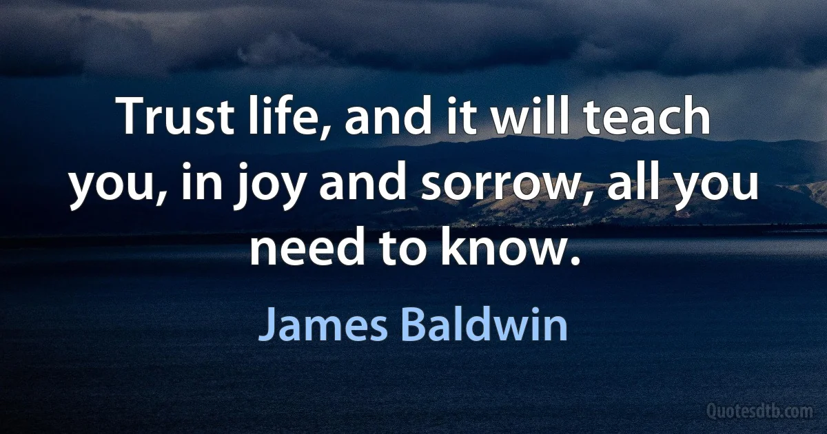 Trust life, and it will teach you, in joy and sorrow, all you need to know. (James Baldwin)