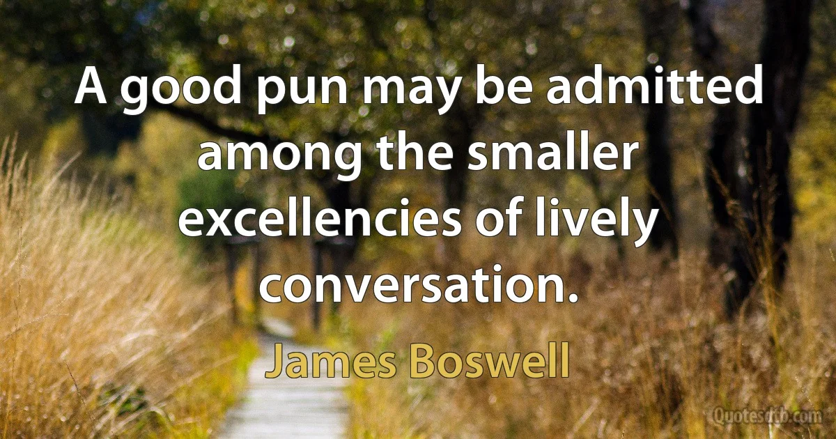 A good pun may be admitted among the smaller excellencies of lively conversation. (James Boswell)