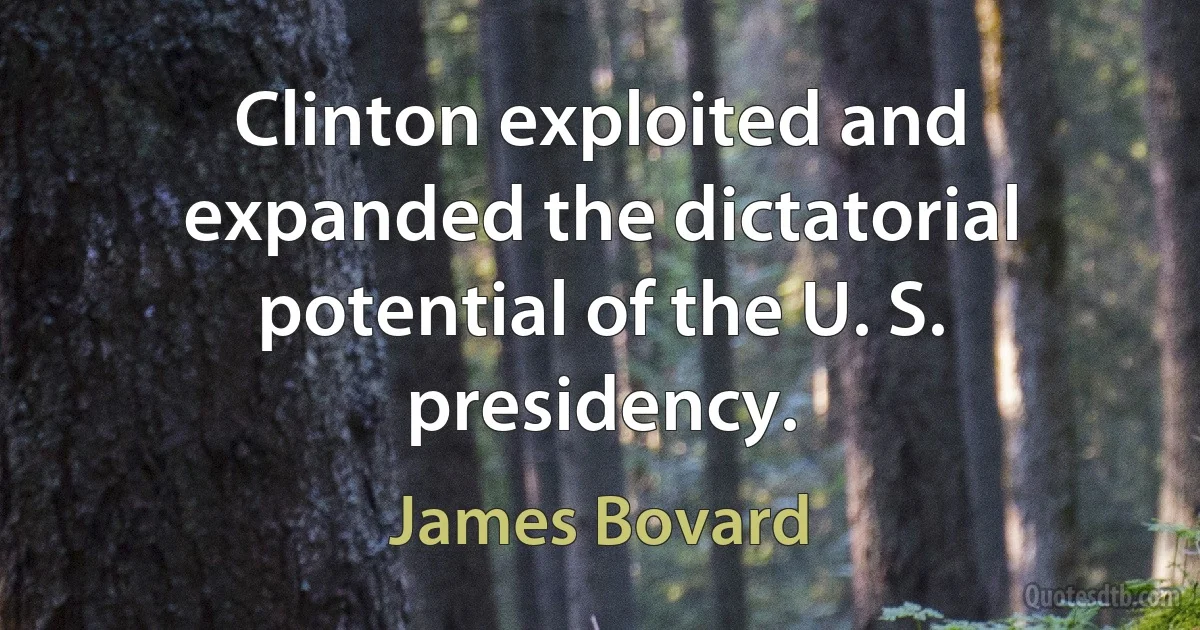 Clinton exploited and expanded the dictatorial potential of the U. S. presidency. (James Bovard)