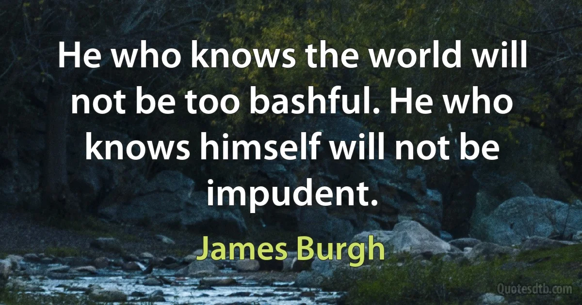 He who knows the world will not be too bashful. He who knows himself will not be impudent. (James Burgh)