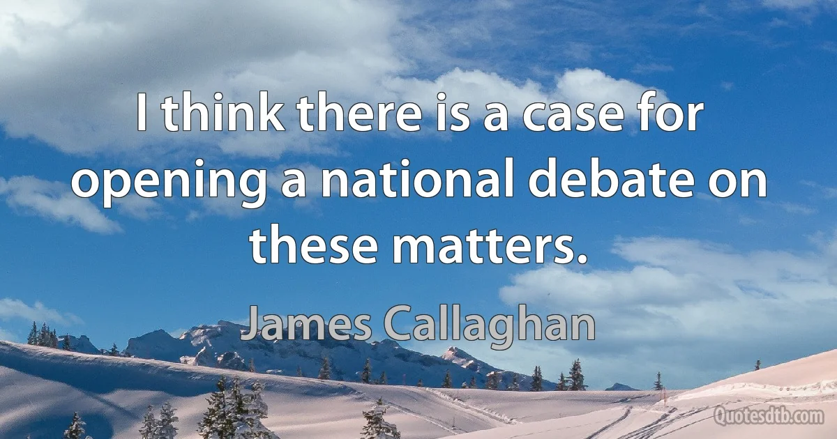 I think there is a case for opening a national debate on these matters. (James Callaghan)