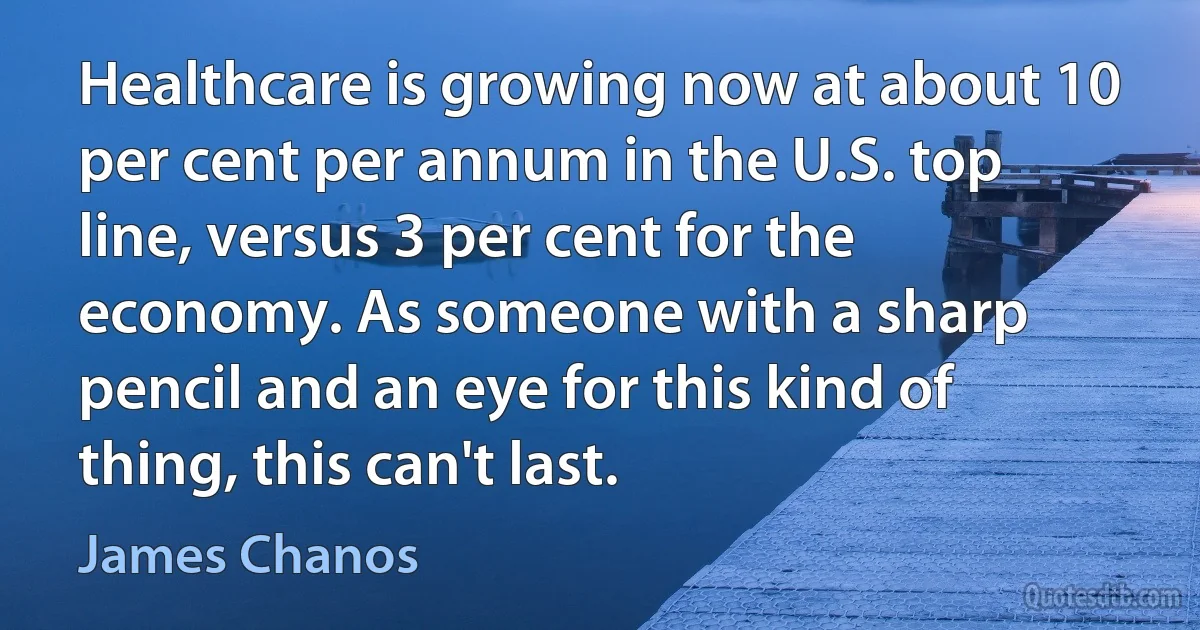 Healthcare is growing now at about 10 per cent per annum in the U.S. top line, versus 3 per cent for the economy. As someone with a sharp pencil and an eye for this kind of thing, this can't last. (James Chanos)