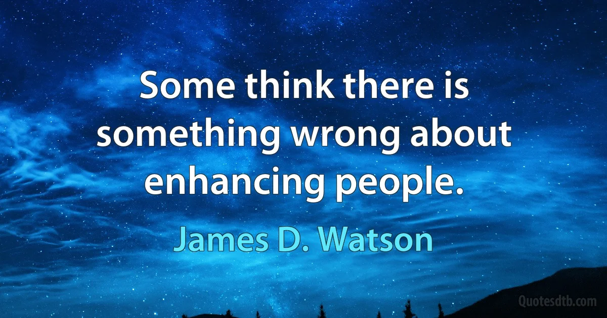 Some think there is something wrong about enhancing people. (James D. Watson)