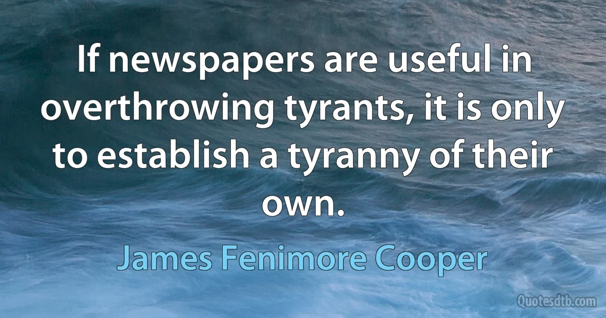 If newspapers are useful in overthrowing tyrants, it is only to establish a tyranny of their own. (James Fenimore Cooper)