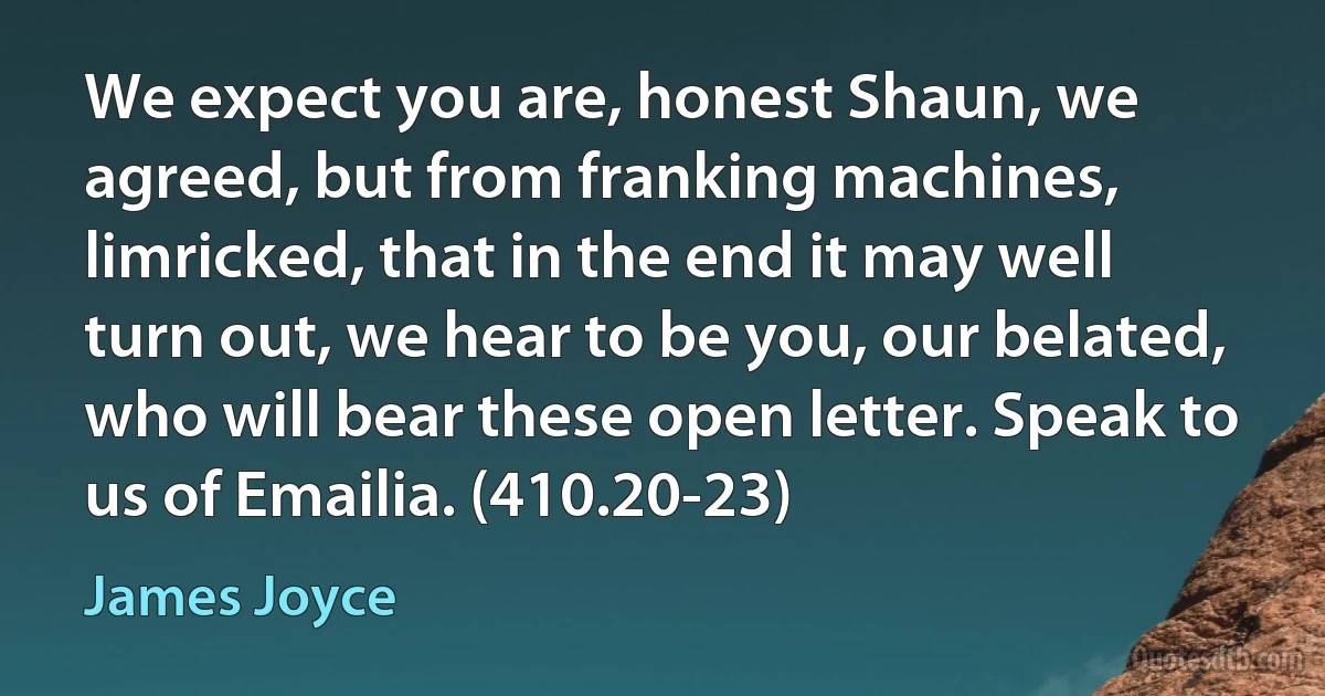 We expect you are, honest Shaun, we agreed, but from franking machines, limricked, that in the end it may well turn out, we hear to be you, our belated, who will bear these open letter. Speak to us of Emailia. (410.20-23) (James Joyce)