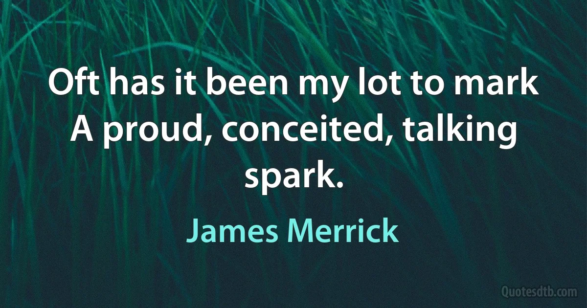 Oft has it been my lot to mark A proud, conceited, talking spark. (James Merrick)