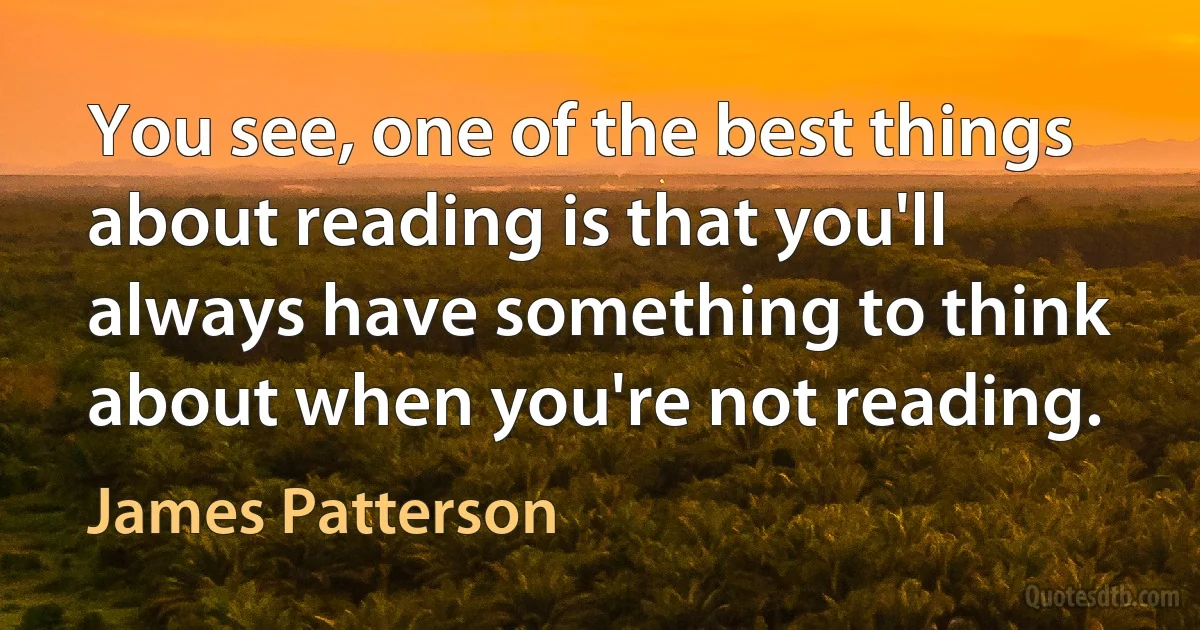 You see, one of the best things about reading is that you'll always have something to think about when you're not reading. (James Patterson)