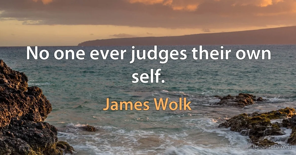 No one ever judges their own self. (James Wolk)