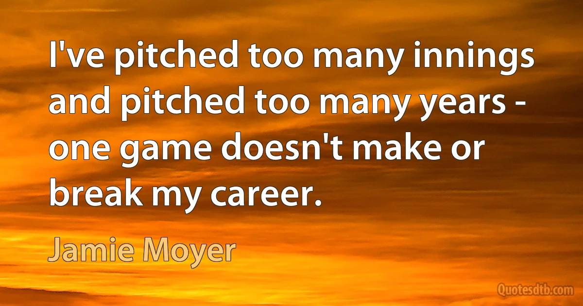 I've pitched too many innings and pitched too many years - one game doesn't make or break my career. (Jamie Moyer)