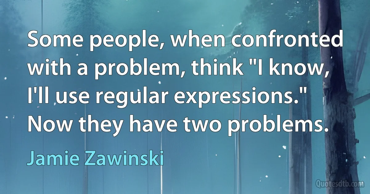 Some people, when confronted with a problem, think "I know, I'll use regular expressions." Now they have two problems. (Jamie Zawinski)