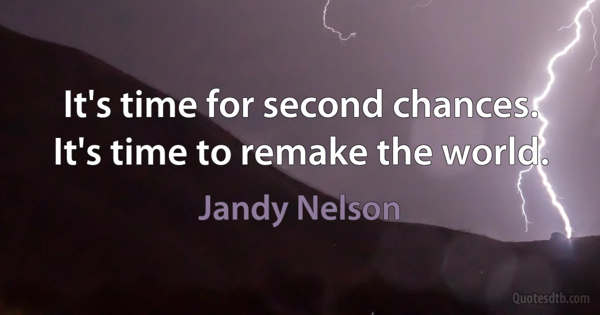 It's time for second chances. It's time to remake the world. (Jandy Nelson)