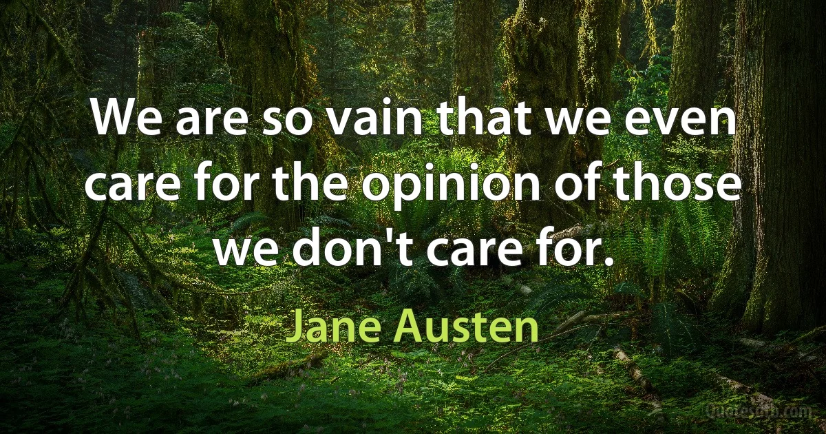 We are so vain that we even care for the opinion of those we don't care for. (Jane Austen)