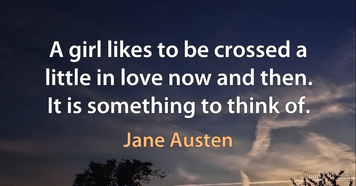 A girl likes to be crossed a little in love now and then.
It is something to think of. (Jane Austen)