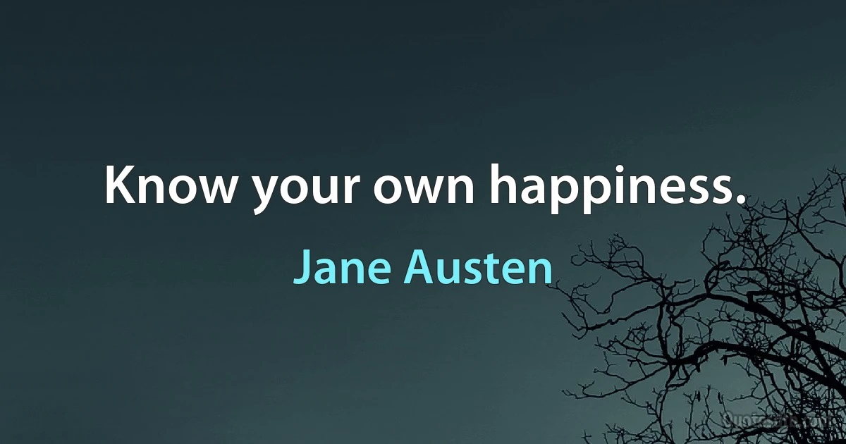 Know your own happiness. (Jane Austen)