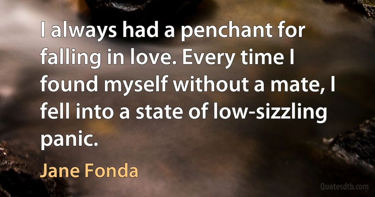 I always had a penchant for falling in love. Every time I found myself without a mate, I fell into a state of low-sizzling panic. (Jane Fonda)