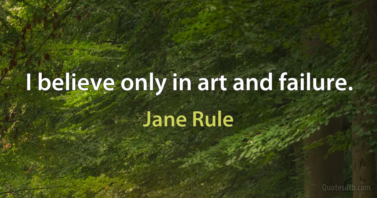 I believe only in art and failure. (Jane Rule)