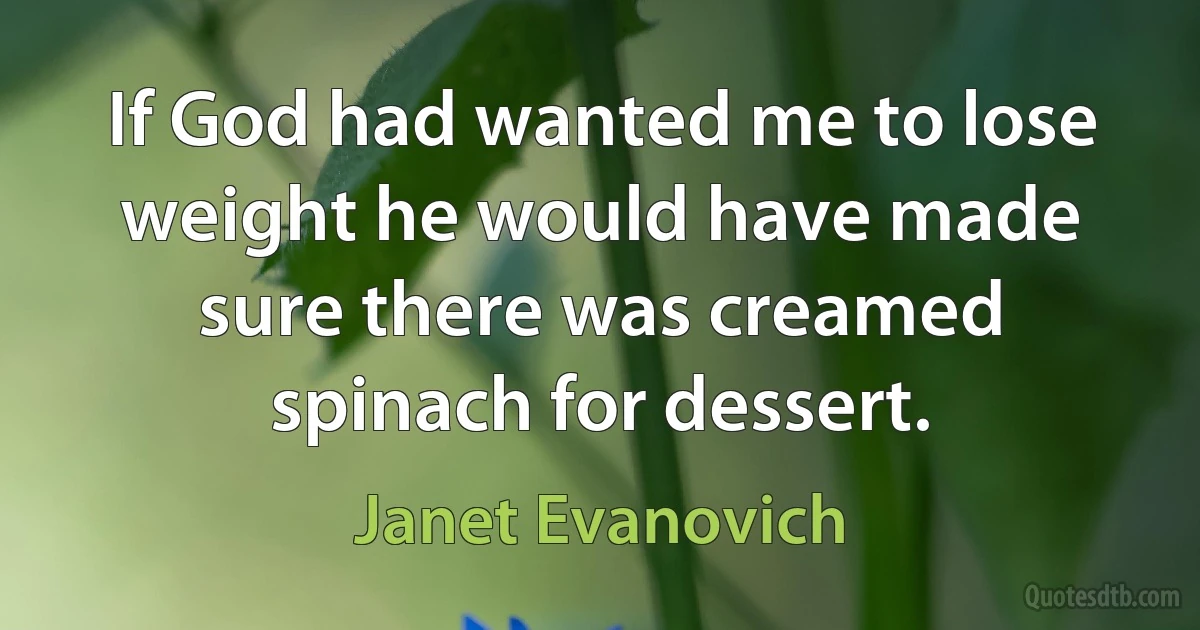 If God had wanted me to lose weight he would have made sure there was creamed spinach for dessert. (Janet Evanovich)