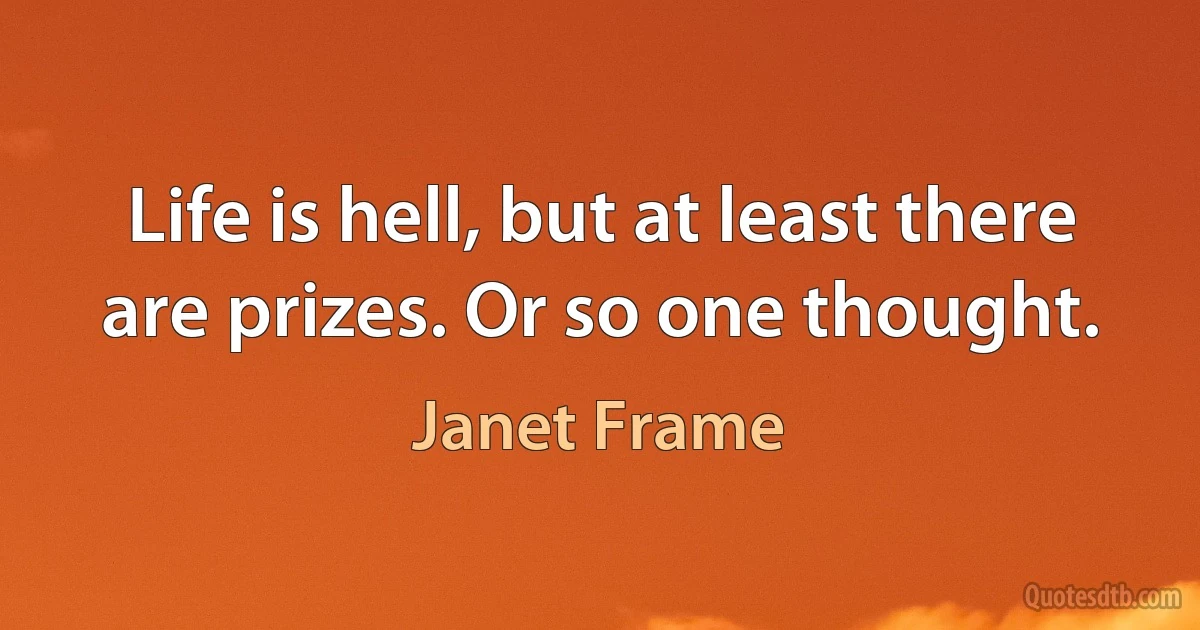 Life is hell, but at least there are prizes. Or so one thought. (Janet Frame)