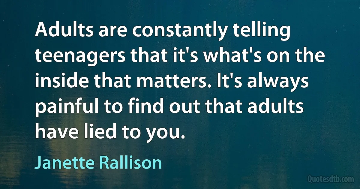 Adults are constantly telling teenagers that it's what's on the inside that matters. It's always painful to find out that adults have lied to you. (Janette Rallison)