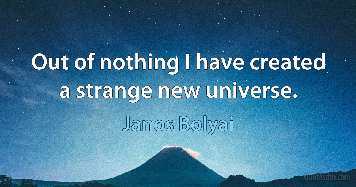 Out of nothing I have created a strange new universe. (Janos Bolyai)