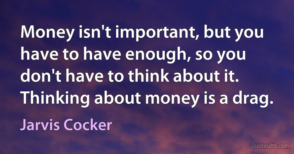 Money isn't important, but you have to have enough, so you don't have to think about it. Thinking about money is a drag. (Jarvis Cocker)