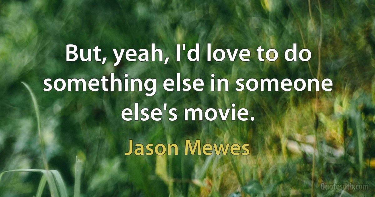 But, yeah, I'd love to do something else in someone else's movie. (Jason Mewes)