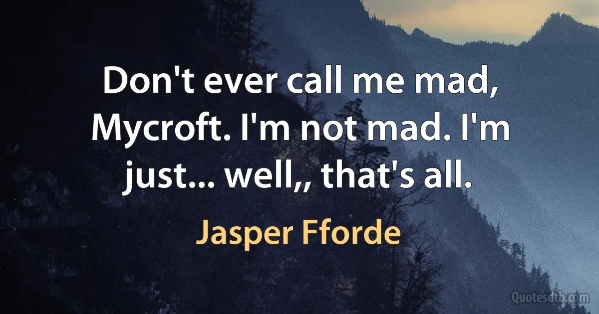 Don't ever call me mad, Mycroft. I'm not mad. I'm just... well,, that's all. (Jasper Fforde)