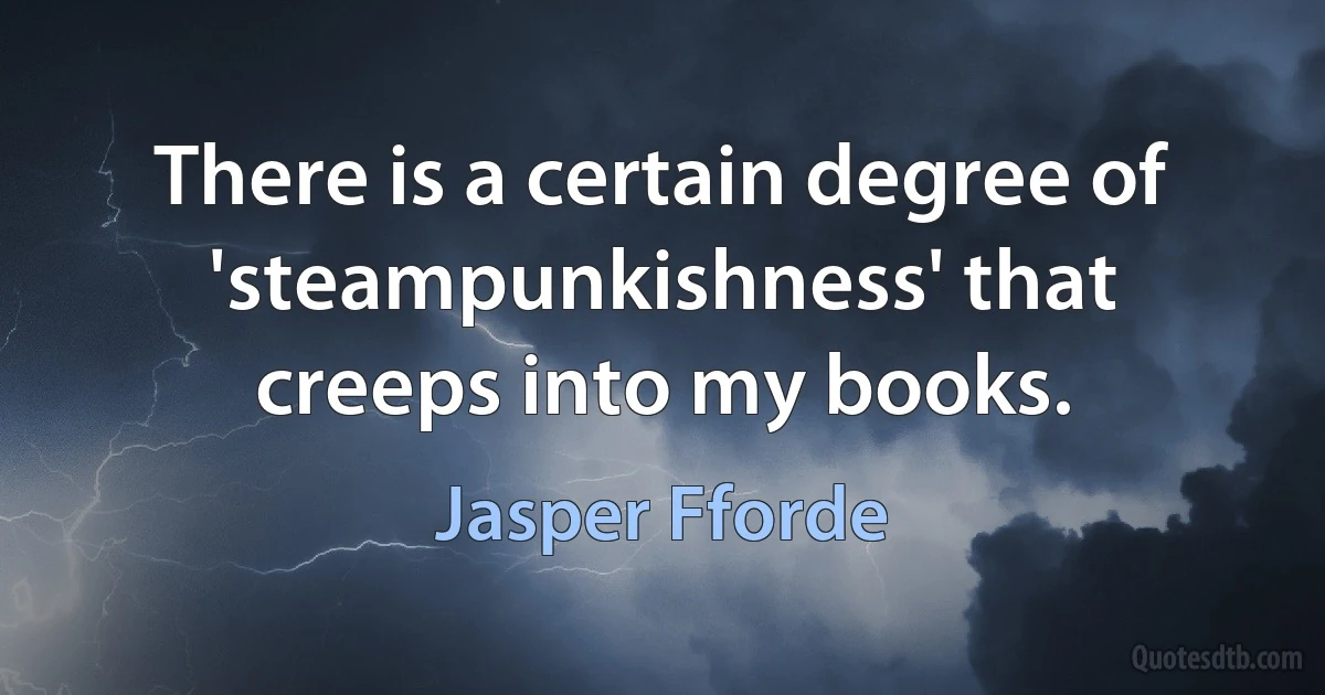 There is a certain degree of 'steampunkishness' that creeps into my books. (Jasper Fforde)